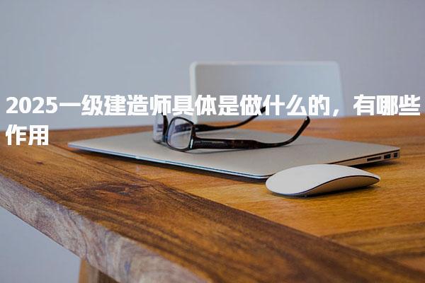 2025一級建造師具體是做什么的有哪些作用