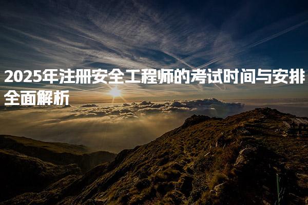 2025年注冊安全工程師的考試時間與安排全面解析