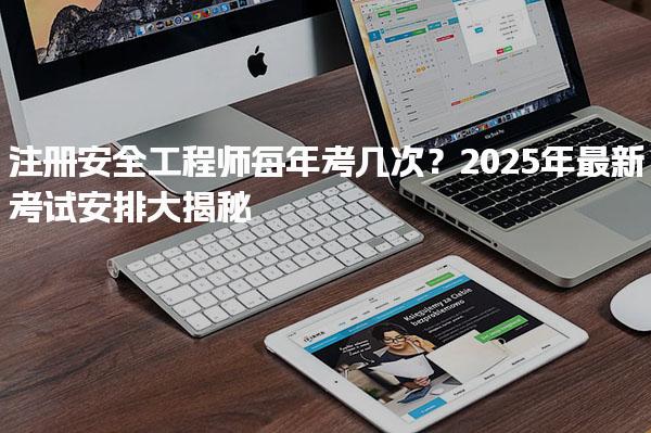 2025年注冊安全工程師每年考幾次？最新考試安排大揭秘