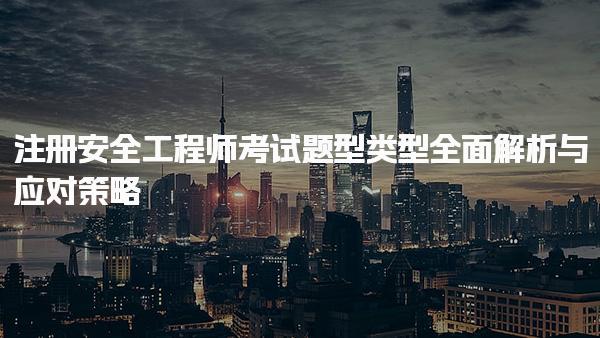 注冊安全工程師考試題型類型全面解析與應對策略