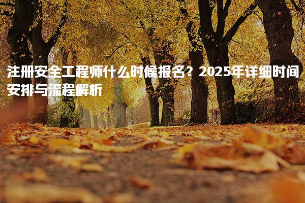 2025年注冊安全工程師什么時候報名？詳細時間安排與流程解析