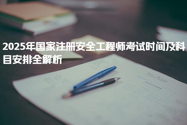 2025年國家注冊安全工程師考試時間及科目安排全解析