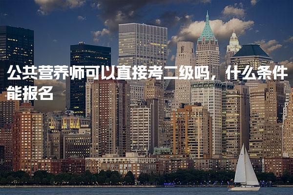 公共營養師可以直接考二級嗎，什么條件能報名