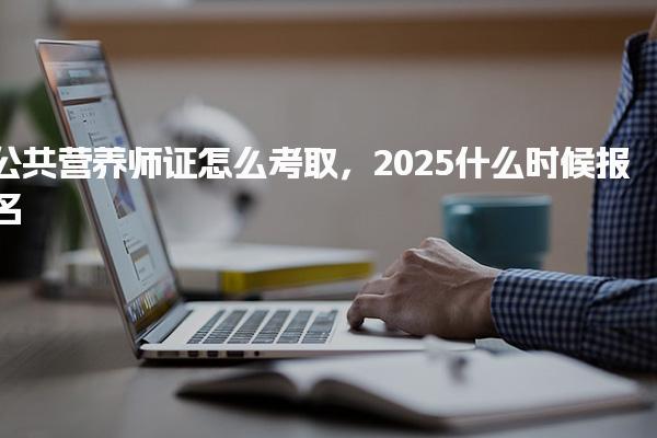 2025公共營養師證怎么考取什么時候報名