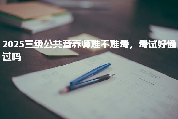 2025三級公共營養師難不難考