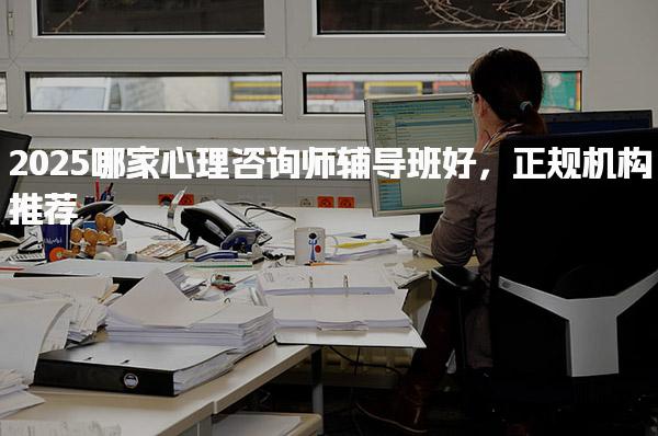 2025哪家心理咨詢師輔導班好正規機構推薦