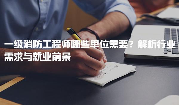 一級消防工程師哪些單位需要？行業需求與就業前景