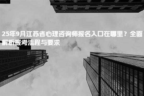 2025年9月江蘇省心理咨詢師報名入口在哪里？報考流程與要求