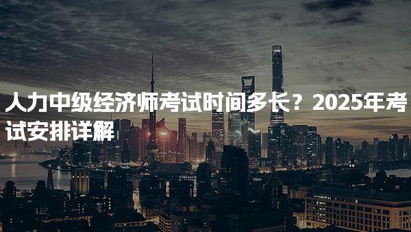 2025年人力中級經濟師考試時間多長？考試安排詳解