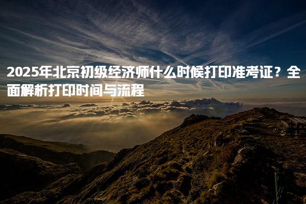 2025年北京初級經濟師什么時候打印準考證？