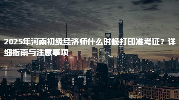 2025年河南初級經濟師什么時候打印準考證？