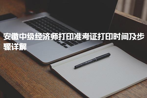 安徽中級經濟師打印準考證打印時間及步驟詳解