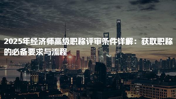 2025年經濟師高級職稱評審條件職稱的必備要求與流程