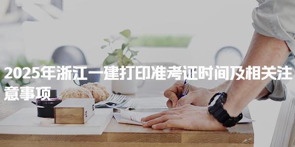 2025年浙江一建打印準考證時間及相關注意事項
