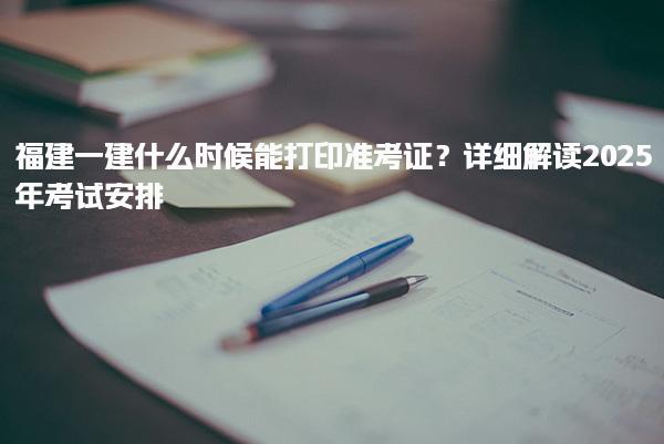 福建一建什么時候能打印準考證？詳細解讀2025年考試安排