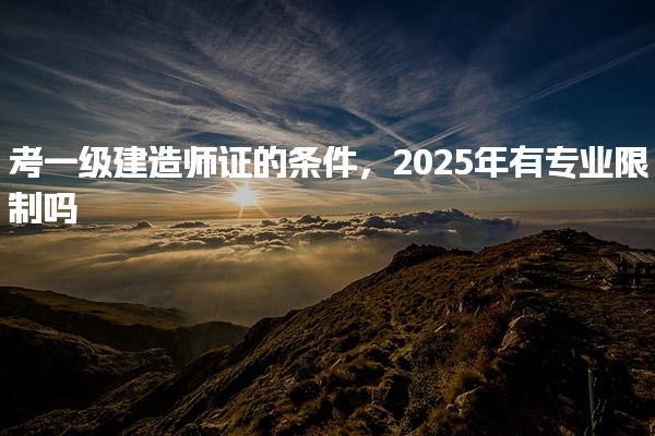 2025年考一級建造師證的條件有專業限制嗎