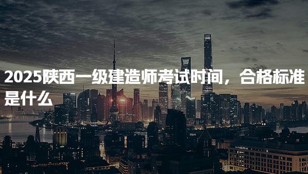 2025陜西一級建造師考試時間合格標準是什么