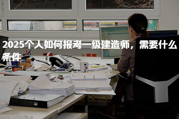 2025個(gè)人如何報(bào)考一級(jí)建造師，需要什么條件