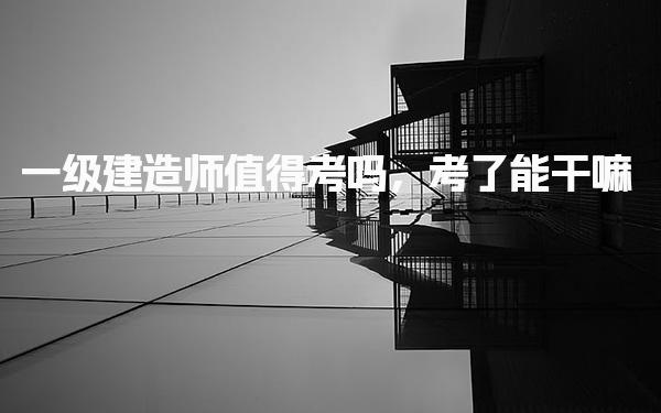 一級(jí)建造師值得考考了能干嘛