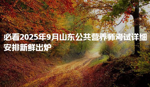 2025年9月山東公共營養師考試詳細安排新鮮出爐