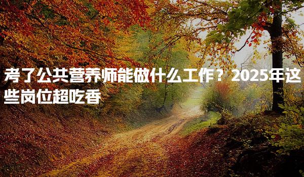 公共營養師能做什么工作？2025年考了崗位超吃香