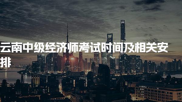云南中級經(jīng)濟(jì)師考試時間及相關(guān)安排