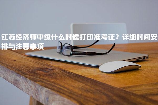江蘇經(jīng)濟(jì)師中級什么時候打印準(zhǔn)考證？時間安排與注意事項(xiàng)