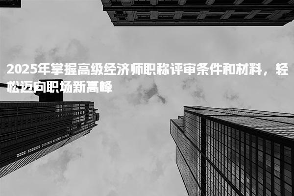 2025年掌握高級經濟師職稱評審條件和材料