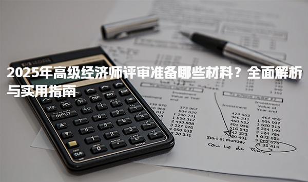 2025年高級經濟師評審準備哪些材料實用指南