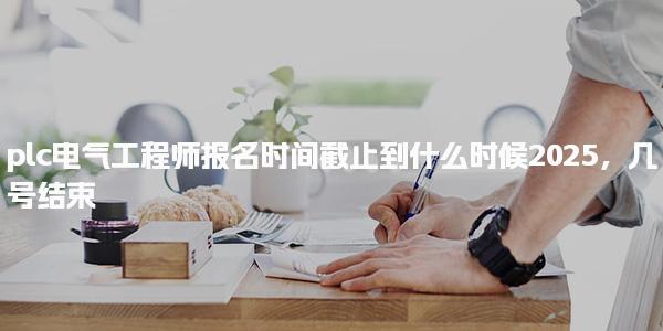 2025plc電氣工程師報名時間截止到什么時候