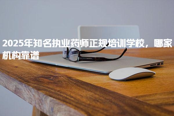 2025年知名執業藥師正規培訓學校 哪家機構靠譜
