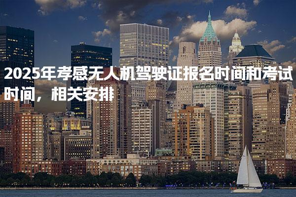 2025年孝感無人機駕駛證報名時間和考試時間，相關安排