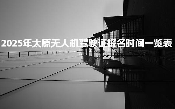 2025年太原無人機駕駛證報名時間一覽表