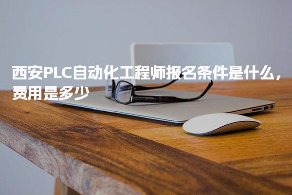 西安PLC自動化工程師報名條件是什么，費用是多少