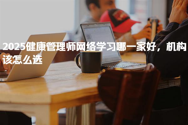 2025健康管理師網絡學習機構該怎么選