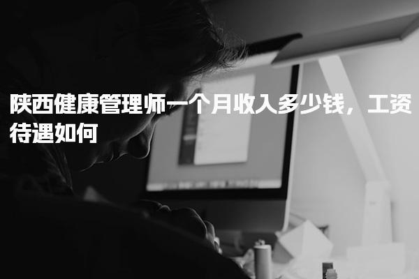 陜西健康管理師一個月收入多少錢工資待遇如何