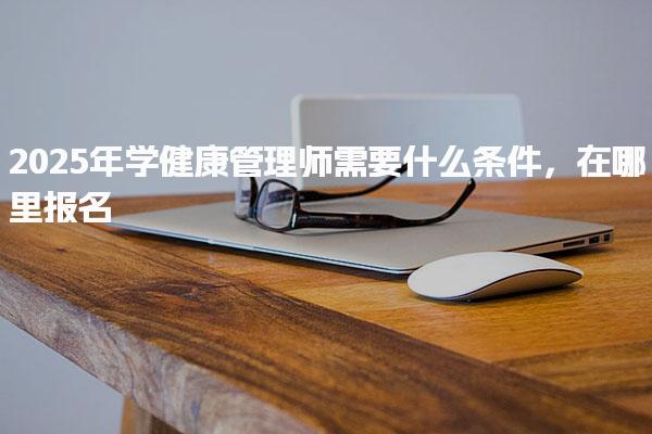 2025年學健康管理師需要什么條件在哪里報名