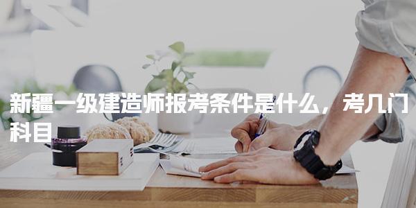 新疆一級建造師報考條件是什么考幾門科目