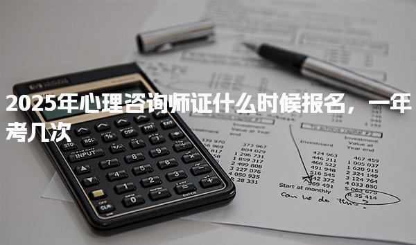 2025年心理咨詢師證什么時候報名一年考幾次