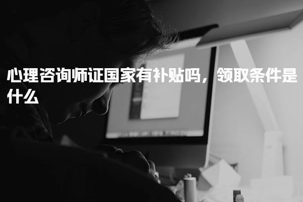 心理咨詢師證國家有補貼領(lǐng)取條件是什么