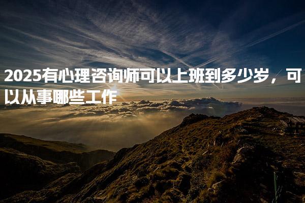 2025有心理咨詢師可以上班到多少歲