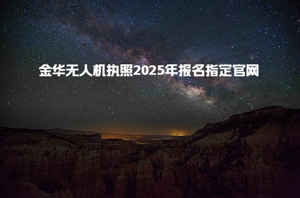 2025年金華無人機(jī)執(zhí)照報名指定官網(wǎng)