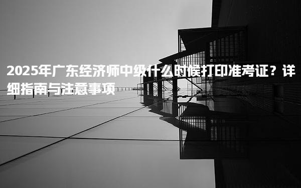 2025年廣東經濟師中級什么時候打印準考證