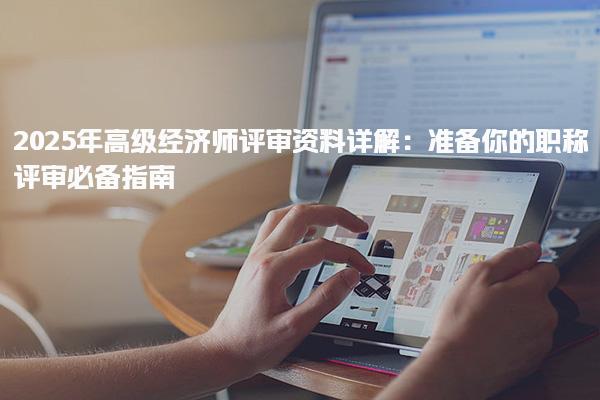 2025年高級經濟師評審資料詳解 職稱評審必備指南
