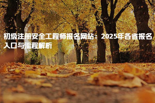 2025年初級注冊安全工程師報名網站 報名入口與流程解析