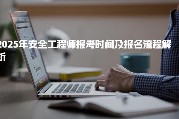 2025年安全工程師報考時間及報名流程解析