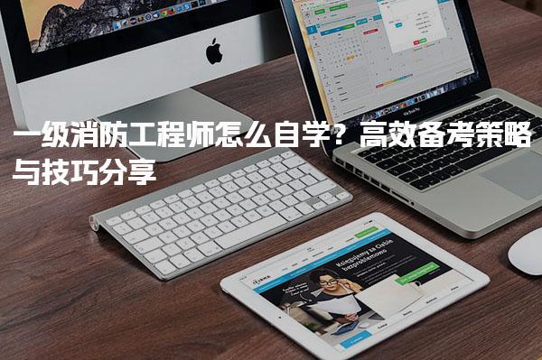 一級消防工程師怎么自學？備考策略與技巧分享