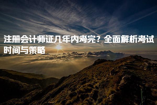 注冊會計師證幾年內考完？考試時間與策略解析