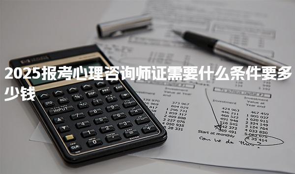 2025報考心理咨詢師證需要什么條件要多少錢