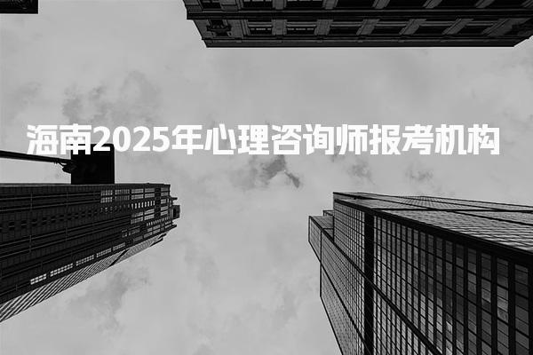 海南2025年心理咨詢師報(bào)考機(jī)構(gòu) 報(bào)考流程與條件要求